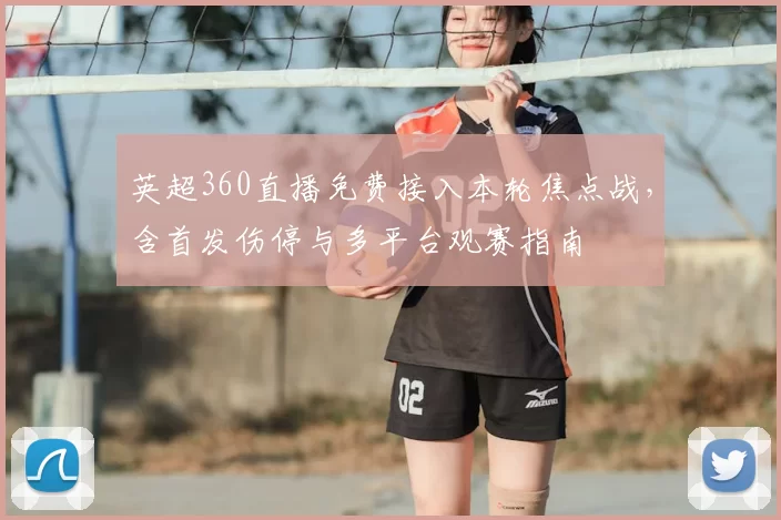 英超360直播免费接入本轮焦点战，含首发伤停与多平台观赛指南