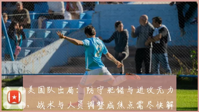 美国队出局:防守犯错与进攻无力,战术与人员调整成焦点需尽快解决