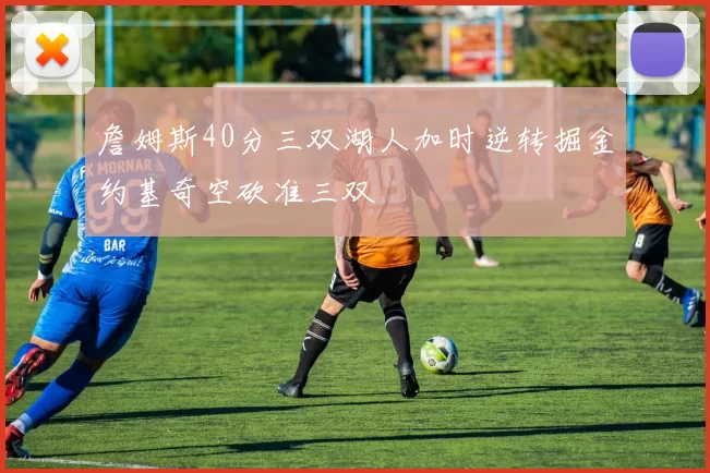 詹姆斯40分三双湖人加时逆转掘金约基奇空砍准三双