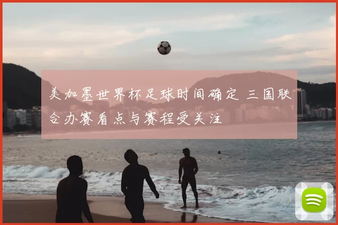 美加墨世界杯足球时间确定 三国联合办赛看点与赛程受关注