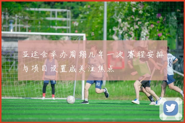 亚运会举办周期几年一次 赛程安排与项目设置成关注焦点