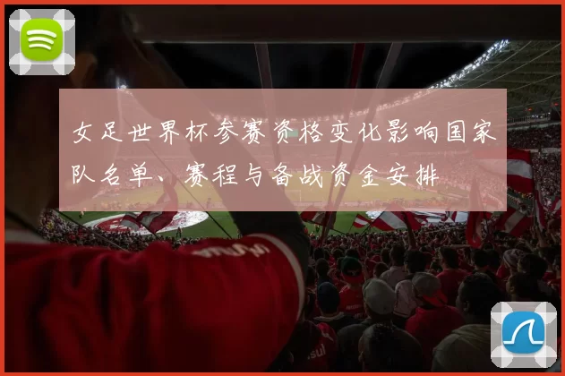 女足世界杯参赛资格变化影响国家队名单、赛程与备战资金安排