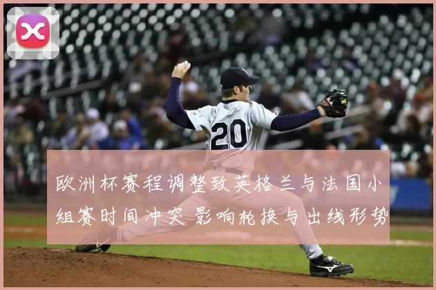 欧洲杯赛程调整致英格兰与法国小组赛时间冲突 影响轮换与出线形势