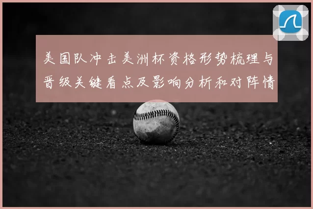美国队冲击美洲杯资格形势梳理与晋级关键看点及影响分析和对阵情况评估