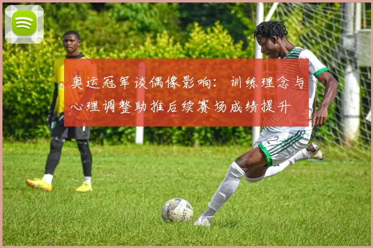 奥运冠军谈偶像影响：训练理念与心理调整助推后续赛场成绩提升