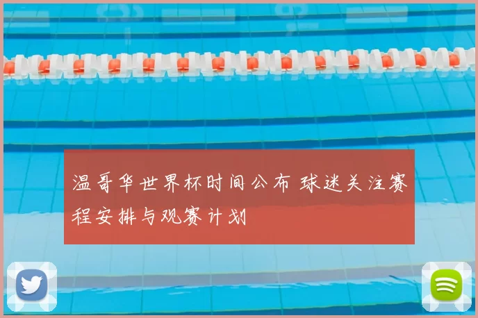 温哥华世界杯时间公布 球迷关注赛程安排与观赛计划