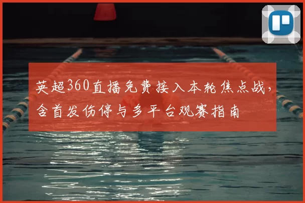 英超360直播免费接入本轮焦点战，含首发伤停与多平台观赛指南