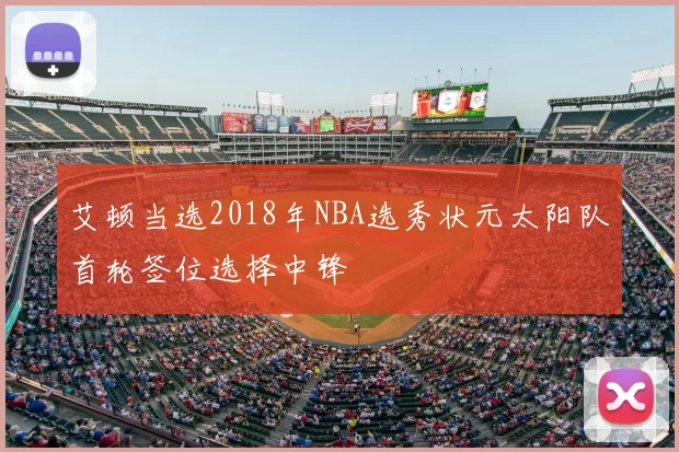 艾顿当选2018年NBA选秀状元太阳队首轮签位选择中锋