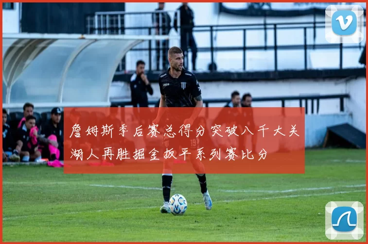 詹姆斯季后赛总得分突破八千大关湖人再胜掘金扳平系列赛比分