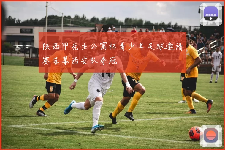 陕西甲壳虫公寓杯青少年足球邀请赛落幕西安队夺冠