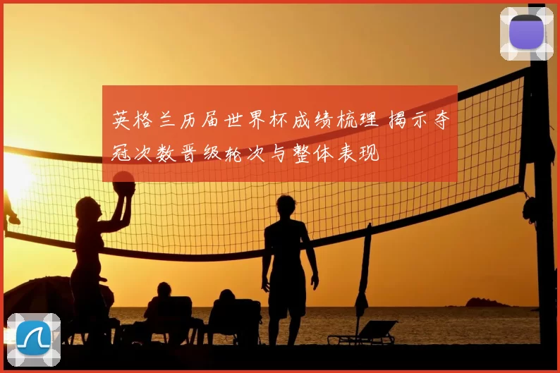 英格兰历届世界杯成绩梳理 揭示夺冠次数晋级轮次与整体表现