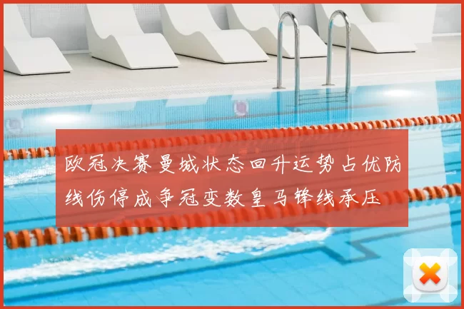 欧冠决赛曼城状态回升运势占优防线伤停成争冠变数皇马锋线承压