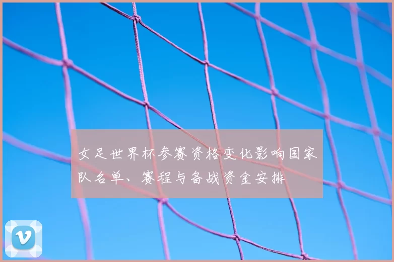 女足世界杯参赛资格变化影响国家队名单、赛程与备战资金安排