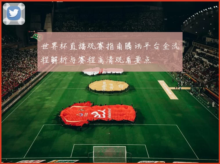 世界杯直播观赛指南腾讯平台全流程解析与赛程高清观看要点