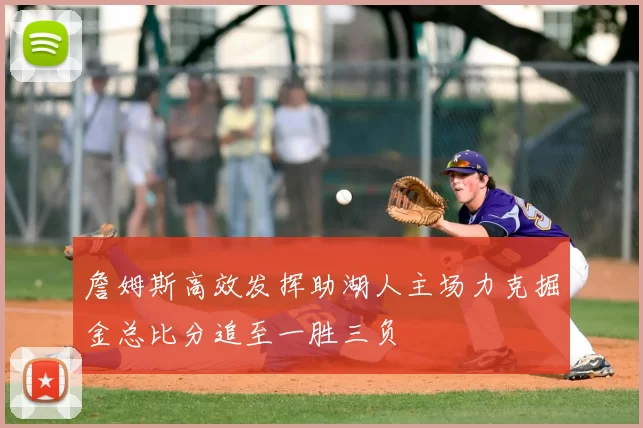 詹姆斯高效发挥助湖人主场力克掘金总比分追至一胜三负