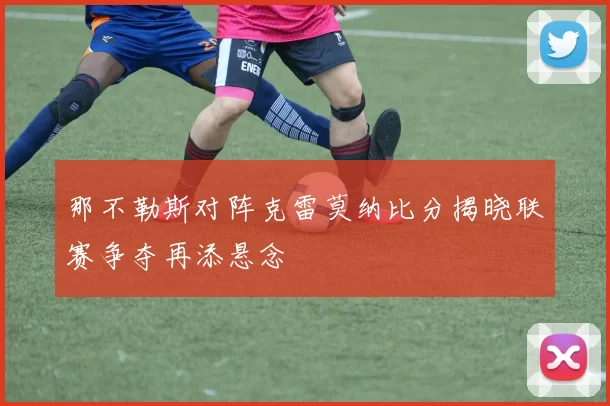 那不勒斯对阵克雷莫纳比分揭晓联赛争夺再添悬念