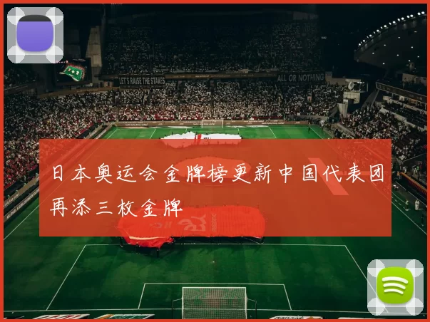 日本奥运会金牌榜更新中国代表团再添三枚金牌