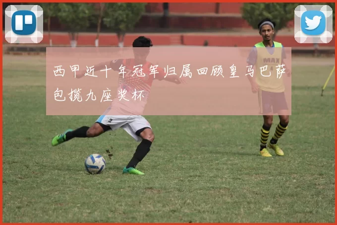 西甲近十年冠军归属回顾皇马巴萨包揽九座奖杯