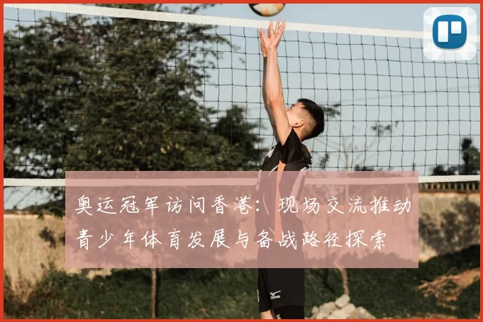 奥运冠军访问香港：现场交流推动青少年体育发展与备战路径探索
