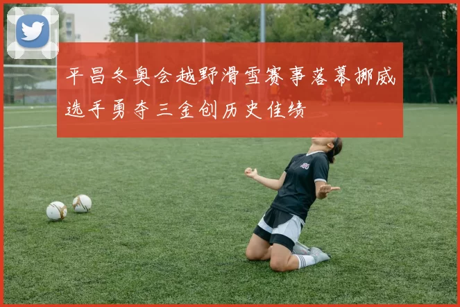 平昌冬奥会越野滑雪赛事落幕挪威选手勇夺三金创历史佳绩