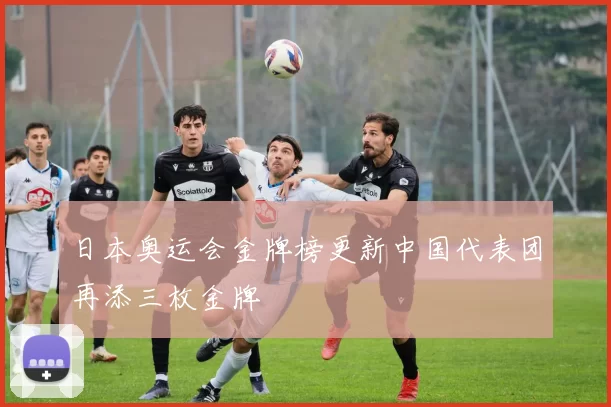 日本奥运会金牌榜更新中国代表团再添三枚金牌