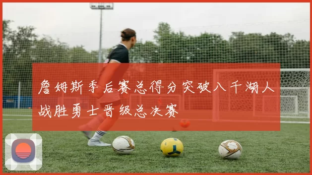 詹姆斯季后赛总得分突破八千湖人战胜勇士晋级总决赛