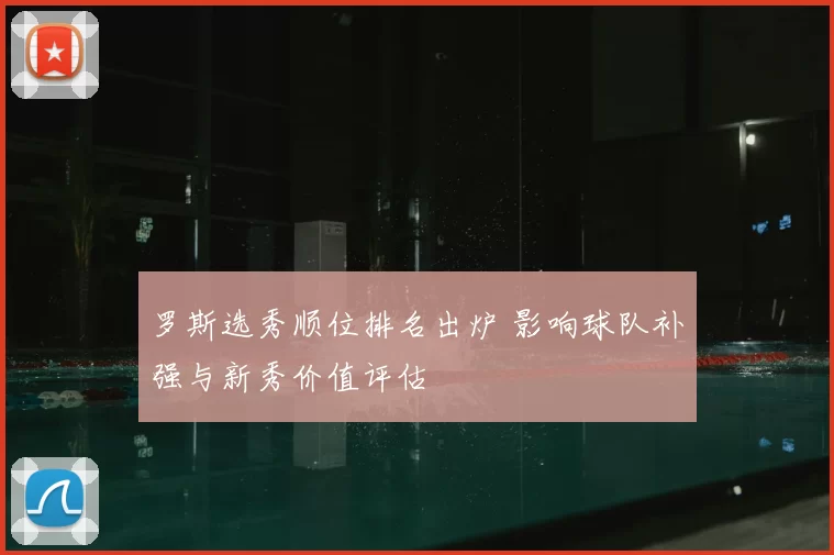 罗斯选秀顺位排名出炉 影响球队补强与新秀价值评估