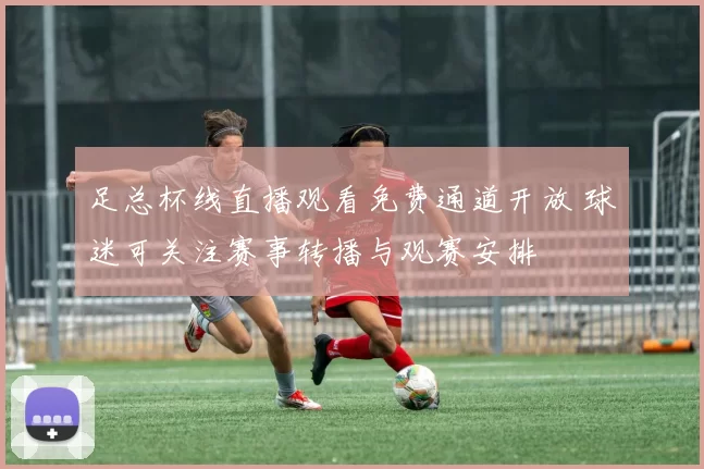 足总杯线直播观看免费通道开放 球迷可关注赛事转播与观赛安排