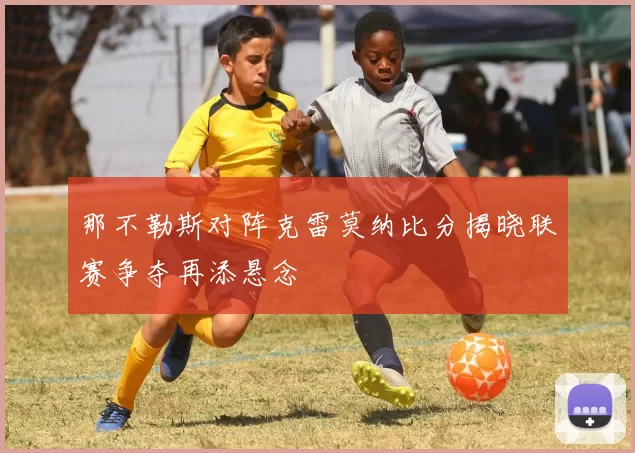 那不勒斯对阵克雷莫纳比分揭晓联赛争夺再添悬念