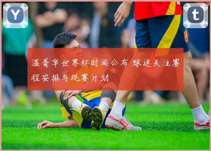 温哥华世界杯时间公布 球迷关注赛程安排与观赛计划