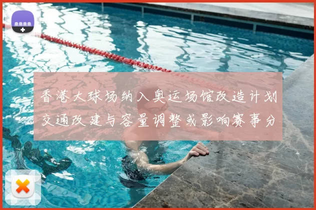 香港大球场纳入奥运场馆改造计划交通改建与容量调整或影响赛事分配