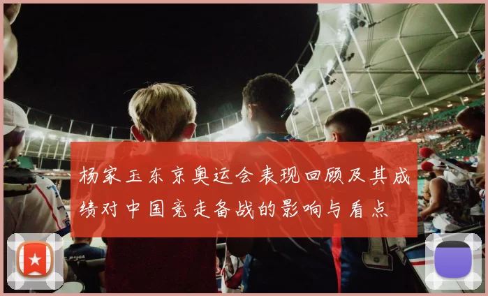 杨家玉东京奥运会表现回顾及其成绩对中国竞走备战的影响与看点