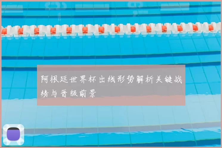 阿根廷世界杯出线形势解析关键战绩与晋级前景