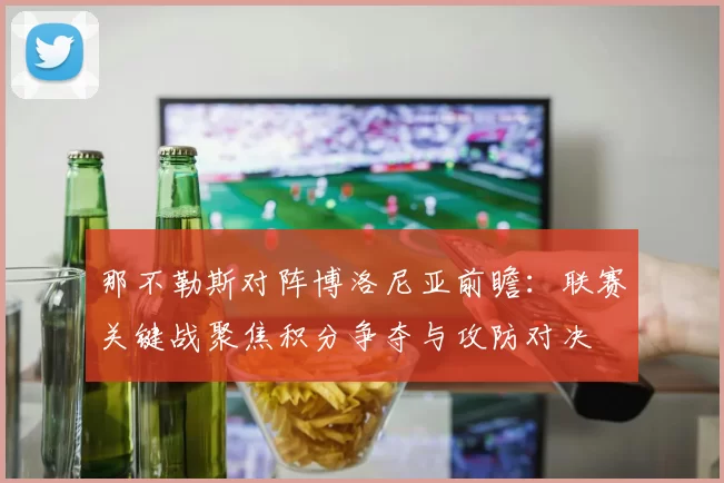 那不勒斯对阵博洛尼亚前瞻：联赛关键战聚焦积分争夺与攻防对决