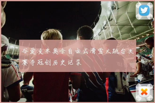 谷爱凌冬奥会自由式滑雪大跳台决赛夺冠创历史记录