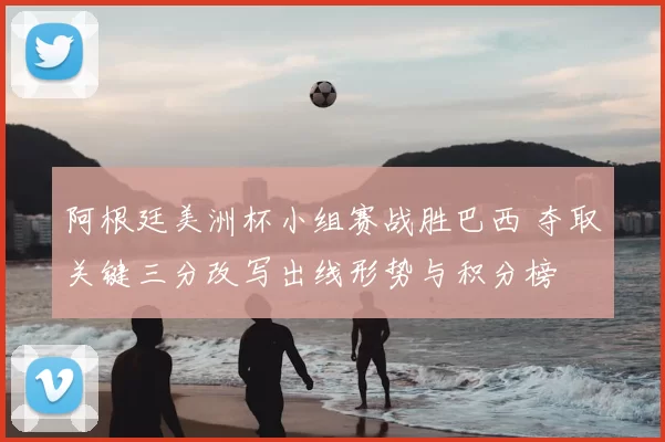 阿根廷美洲杯小组赛战胜巴西 夺取关键三分改写出线形势与积分榜