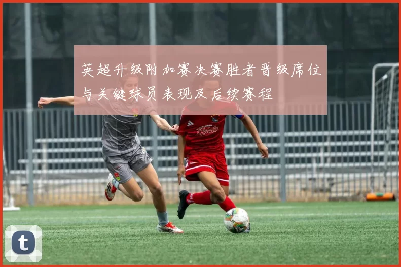 英超升级附加赛决赛胜者晋级席位与关键球员表现及后续赛程