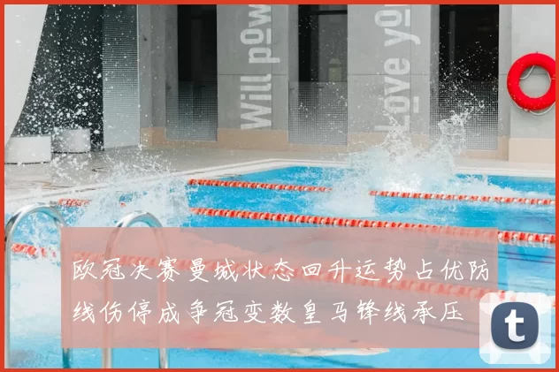 欧冠决赛曼城状态回升运势占优防线伤停成争冠变数皇马锋线承压