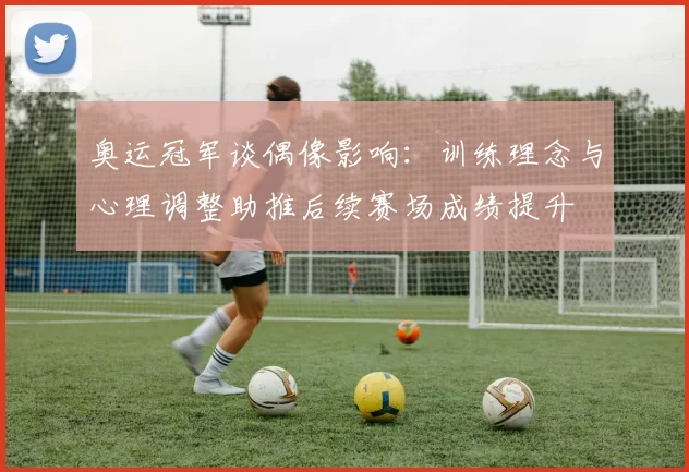 奥运冠军谈偶像影响：训练理念与心理调整助推后续赛场成绩提升