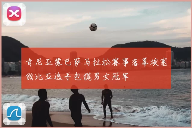 肯尼亚蒙巴萨马拉松赛事落幕埃塞俄比亚选手包揽男女冠军