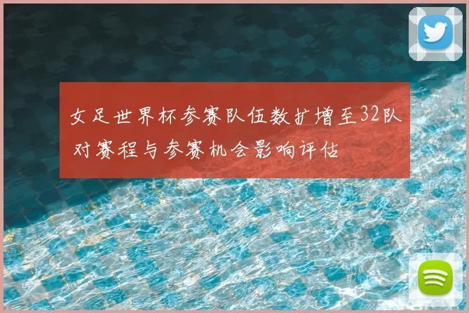 女足世界杯参赛队伍数扩增至32队 对赛程与参赛机会影响评估