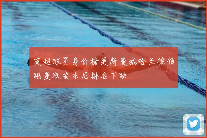 英超球员身价榜更新曼城哈兰德领跑曼联安东尼排名下跌