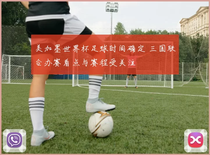 美加墨世界杯足球时间确定 三国联合办赛看点与赛程受关注