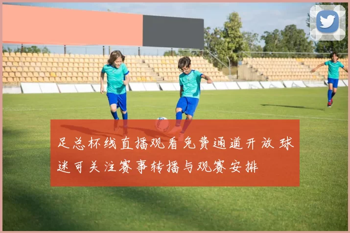 足总杯线直播观看免费通道开放 球迷可关注赛事转播与观赛安排