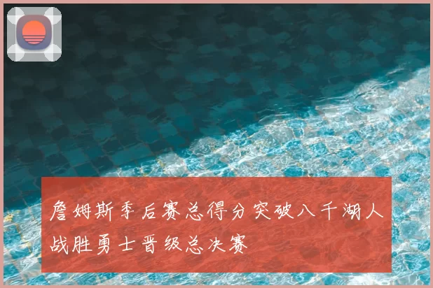 詹姆斯季后赛总得分突破八千湖人战胜勇士晋级总决赛
