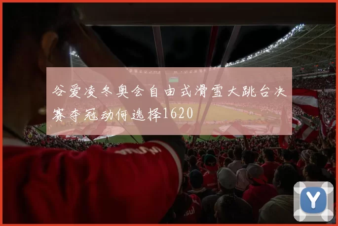谷爱凌冬奥会自由式滑雪大跳台决赛夺冠动何选择1620