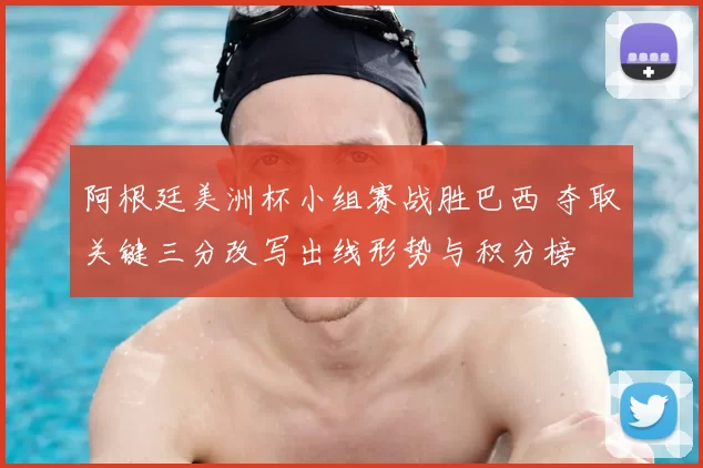 阿根廷美洲杯小组赛战胜巴西 夺取关键三分改写出线形势与积分榜